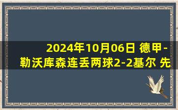 2024年10月06日 德甲-勒沃库森连丢两球2-2基尔 先赛落后拜仁2分博尼法斯破门